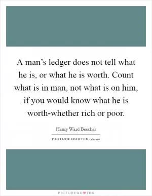 A man’s ledger does not tell what he is, or what he is worth. Count what is in man, not what is on him, if you would know what he is worth-whether rich or poor Picture Quote #1