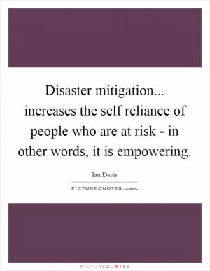 Disaster mitigation... increases the self reliance of people who are at risk - in other words, it is empowering Picture Quote #1