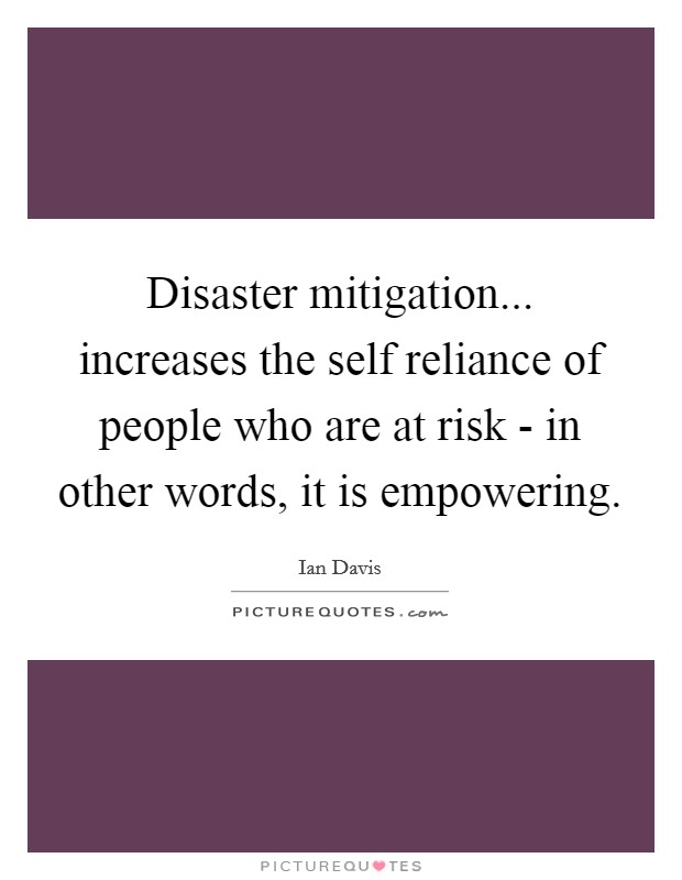 Disaster mitigation... increases the self reliance of people who are at risk - in other words, it is empowering Picture Quote #1