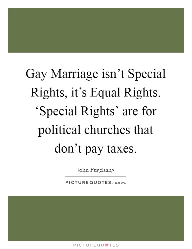 Gay Marriage isn't Special Rights, it's Equal Rights. ‘Special Rights' are for political churches that don't pay taxes Picture Quote #1