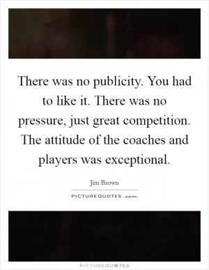 There was no publicity. You had to like it. There was no pressure, just great competition. The attitude of the coaches and players was exceptional Picture Quote #1