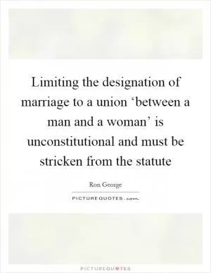 Limiting the designation of marriage to a union ‘between a man and a woman’ is unconstitutional and must be stricken from the statute Picture Quote #1