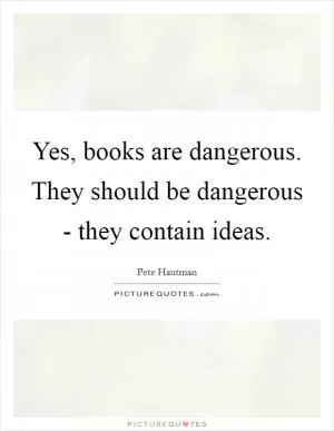 Yes, books are dangerous. They should be dangerous - they contain ideas Picture Quote #1