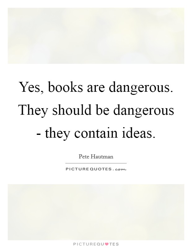 Yes, books are dangerous. They should be dangerous - they contain ideas Picture Quote #1