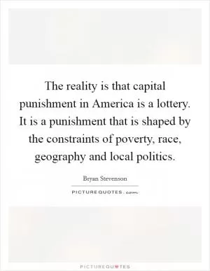 The reality is that capital punishment in America is a lottery. It is a punishment that is shaped by the constraints of poverty, race, geography and local politics Picture Quote #1