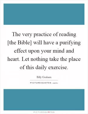 The very practice of reading [the Bible] will have a purifying effect upon your mind and heart. Let nothing take the place of this daily exercise Picture Quote #1