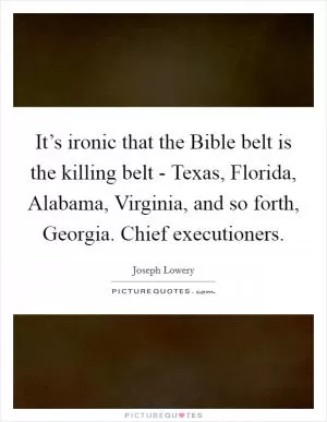 It’s ironic that the Bible belt is the killing belt - Texas, Florida, Alabama, Virginia, and so forth, Georgia. Chief executioners Picture Quote #1