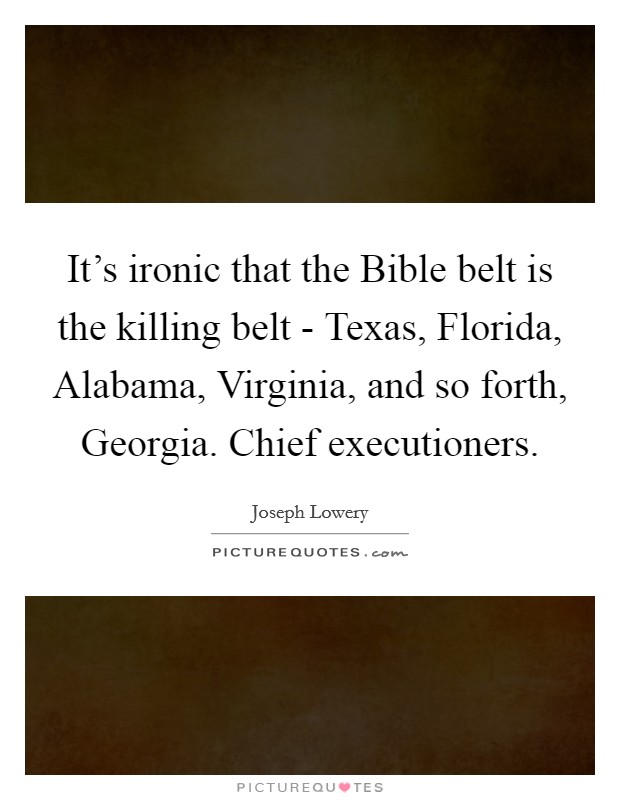 It's ironic that the Bible belt is the killing belt - Texas, Florida, Alabama, Virginia, and so forth, Georgia. Chief executioners Picture Quote #1