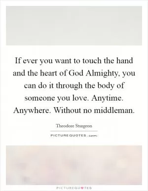 If ever you want to touch the hand and the heart of God Almighty, you can do it through the body of someone you love. Anytime. Anywhere. Without no middleman Picture Quote #1