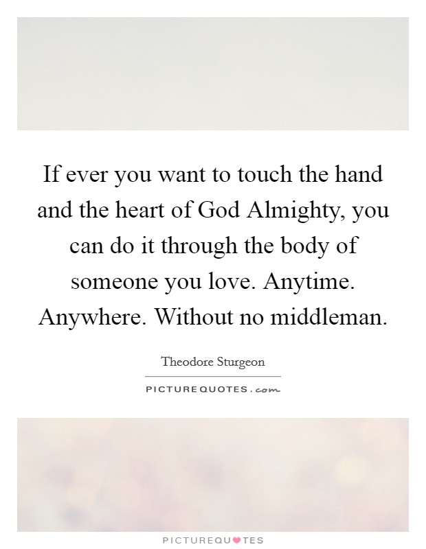 If ever you want to touch the hand and the heart of God Almighty, you can do it through the body of someone you love. Anytime. Anywhere. Without no middleman Picture Quote #1