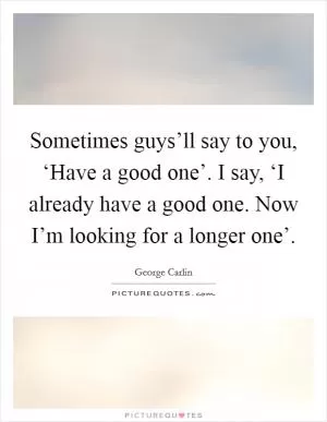 Sometimes guys’ll say to you, ‘Have a good one’. I say, ‘I already have a good one. Now I’m looking for a longer one’ Picture Quote #1