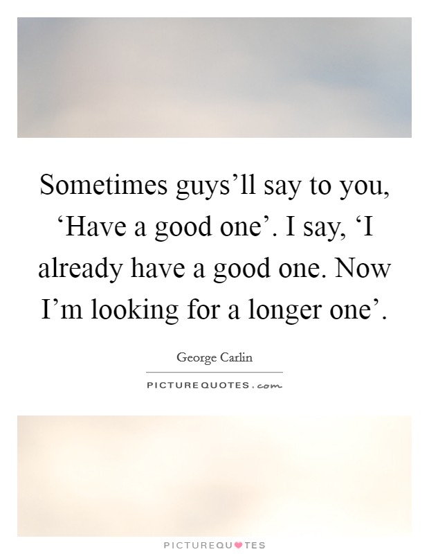 Sometimes guys'll say to you, ‘Have a good one'. I say, ‘I already have a good one. Now I'm looking for a longer one' Picture Quote #1