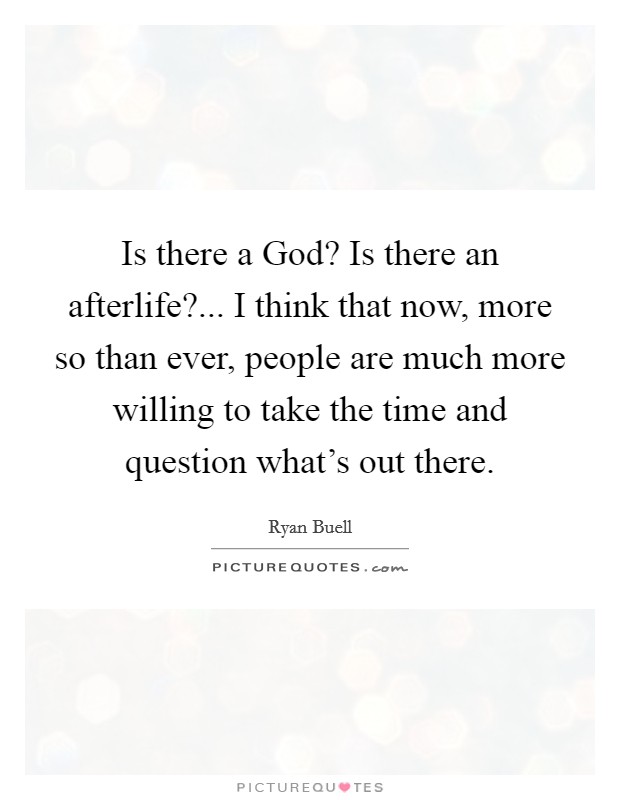 Is there a God? Is there an afterlife?... I think that now, more so than ever, people are much more willing to take the time and question what’s out there Picture Quote #1
