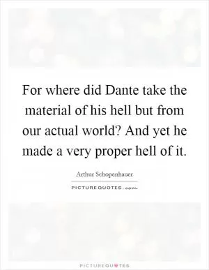For where did Dante take the material of his hell but from our actual world? And yet he made a very proper hell of it Picture Quote #1