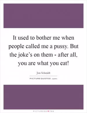 It used to bother me when people called me a pussy. But the joke’s on them - after all, you are what you eat! Picture Quote #1