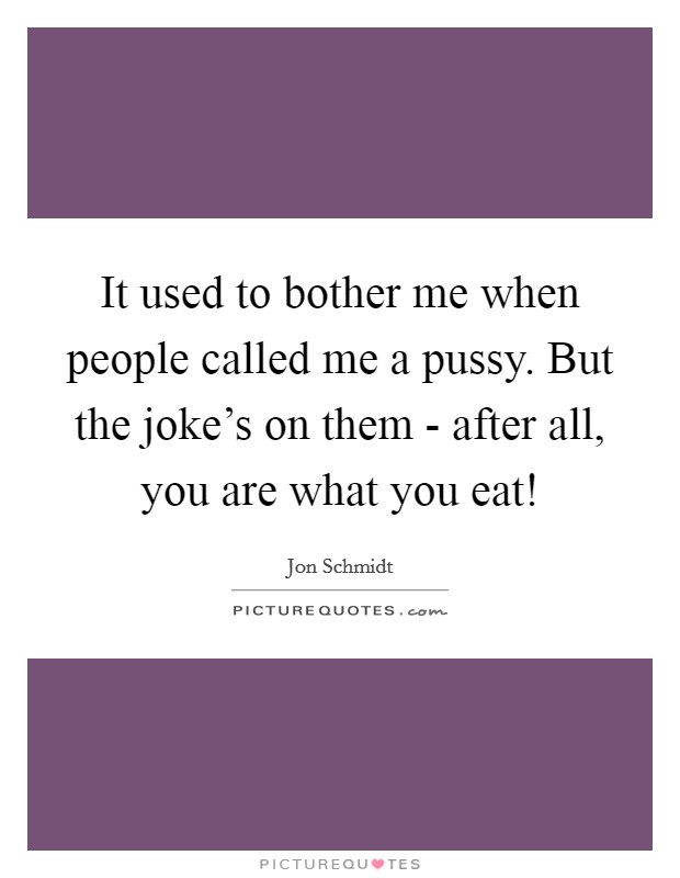 It used to bother me when people called me a pussy. But the joke's on them - after all, you are what you eat! Picture Quote #1