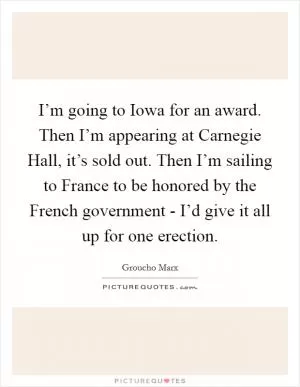 I’m going to Iowa for an award. Then I’m appearing at Carnegie Hall, it’s sold out. Then I’m sailing to France to be honored by the French government - I’d give it all up for one erection Picture Quote #1