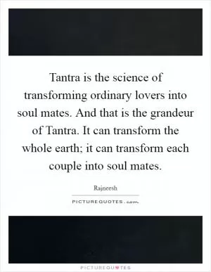 Tantra is the science of transforming ordinary lovers into soul mates. And that is the grandeur of Tantra. It can transform the whole earth; it can transform each couple into soul mates Picture Quote #1