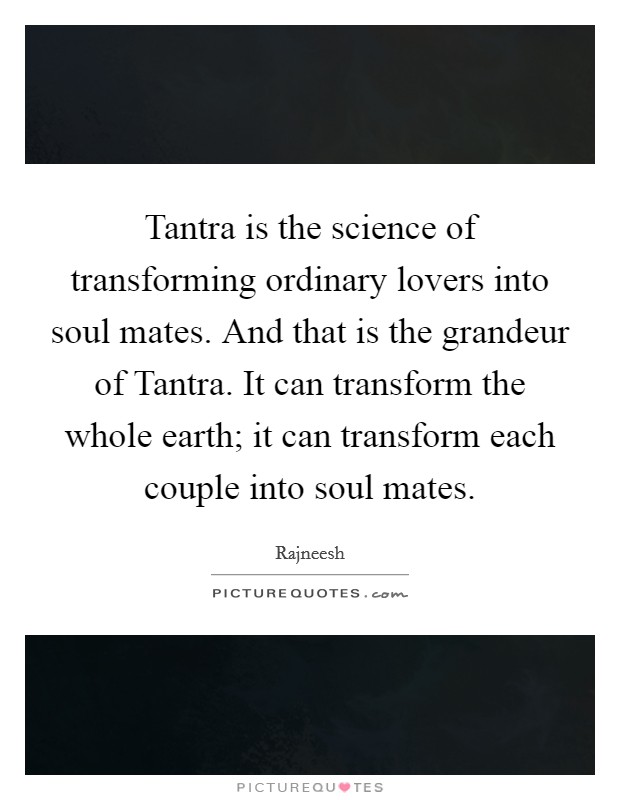 Tantra is the science of transforming ordinary lovers into soul mates. And that is the grandeur of Tantra. It can transform the whole earth; it can transform each couple into soul mates Picture Quote #1