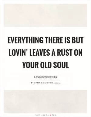 Everything there is but lovin’ leaves a rust on your old soul Picture Quote #1