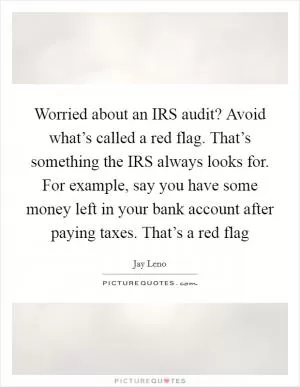 Worried about an IRS audit? Avoid what’s called a red flag. That’s something the IRS always looks for. For example, say you have some money left in your bank account after paying taxes. That’s a red flag Picture Quote #1