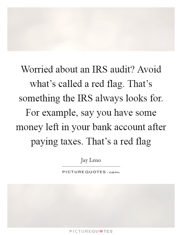 Worried about an IRS audit? Avoid what's called a red flag. That's something the IRS always looks for. For example, say you have some money left in your bank account after paying taxes. That's a red flag Picture Quote #1