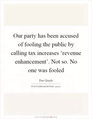 Our party has been accused of fooling the public by calling tax increases ‘revenue enhancement’. Not so. No one was fooled Picture Quote #1