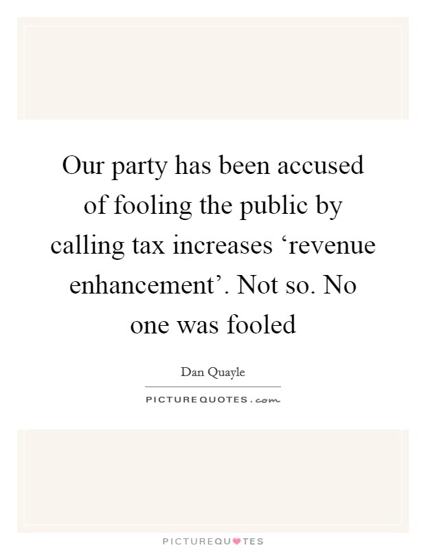 Our party has been accused of fooling the public by calling tax increases ‘revenue enhancement'. Not so. No one was fooled Picture Quote #1