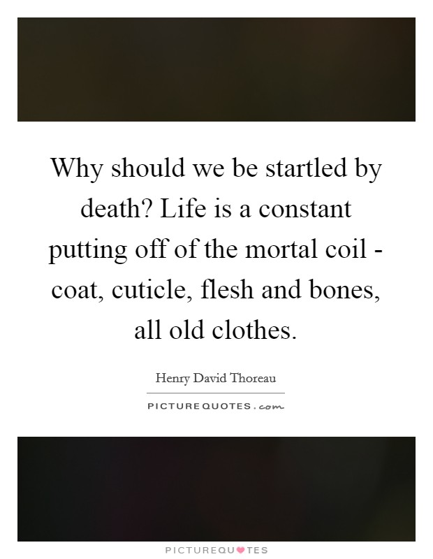 Why should we be startled by death? Life is a constant putting off of the mortal coil - coat, cuticle, flesh and bones, all old clothes Picture Quote #1