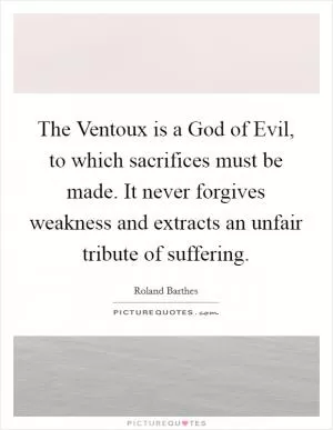 The Ventoux is a God of Evil, to which sacrifices must be made. It never forgives weakness and extracts an unfair tribute of suffering Picture Quote #1