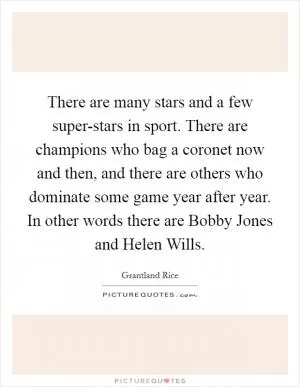 There are many stars and a few super-stars in sport. There are champions who bag a coronet now and then, and there are others who dominate some game year after year. In other words there are Bobby Jones and Helen Wills Picture Quote #1
