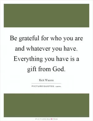 Be grateful for who you are and whatever you have. Everything you have is a gift from God Picture Quote #1