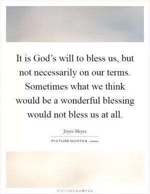 It is God’s will to bless us, but not necessarily on our terms. Sometimes what we think would be a wonderful blessing would not bless us at all Picture Quote #1