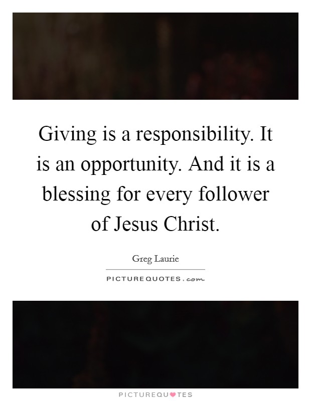 Giving is a responsibility. It is an opportunity. And it is a blessing for every follower of Jesus Christ Picture Quote #1