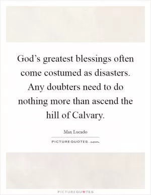 God’s greatest blessings often come costumed as disasters. Any doubters need to do nothing more than ascend the hill of Calvary Picture Quote #1