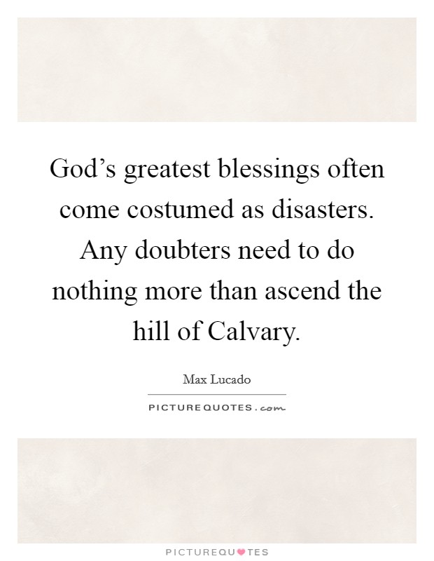 God's greatest blessings often come costumed as disasters. Any doubters need to do nothing more than ascend the hill of Calvary Picture Quote #1