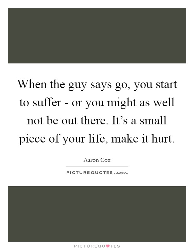 When the guy says go, you start to suffer - or you might as well not be out there. It's a small piece of your life, make it hurt Picture Quote #1