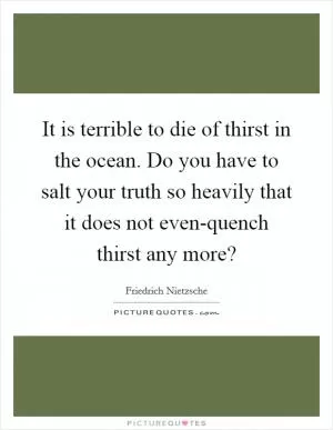 It is terrible to die of thirst in the ocean. Do you have to salt your truth so heavily that it does not even-quench thirst any more? Picture Quote #1