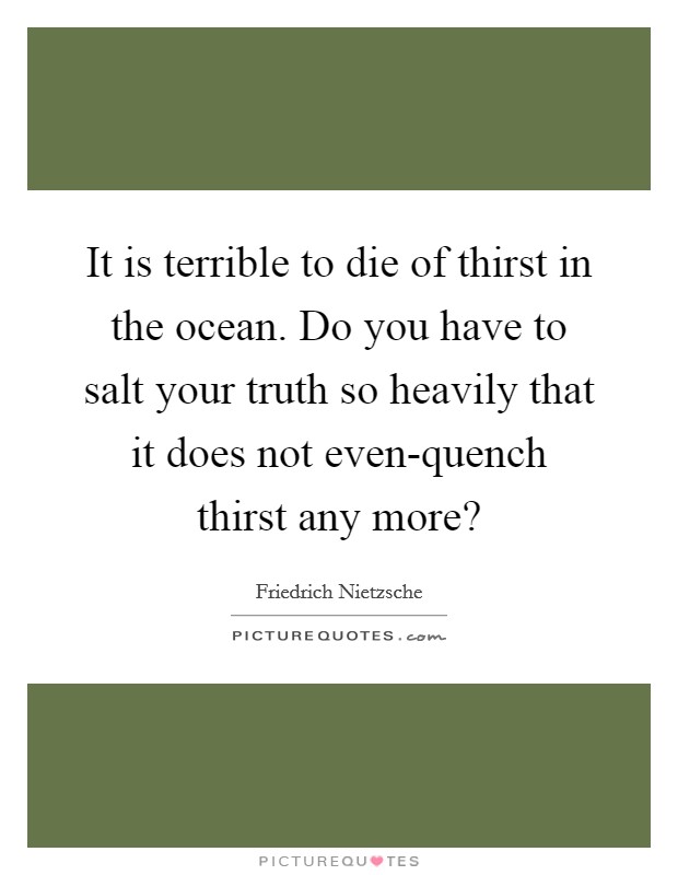 It is terrible to die of thirst in the ocean. Do you have to salt your truth so heavily that it does not even-quench thirst any more? Picture Quote #1