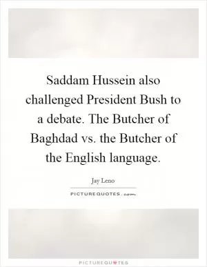 Saddam Hussein also challenged President Bush to a debate. The Butcher of Baghdad vs. the Butcher of the English language Picture Quote #1