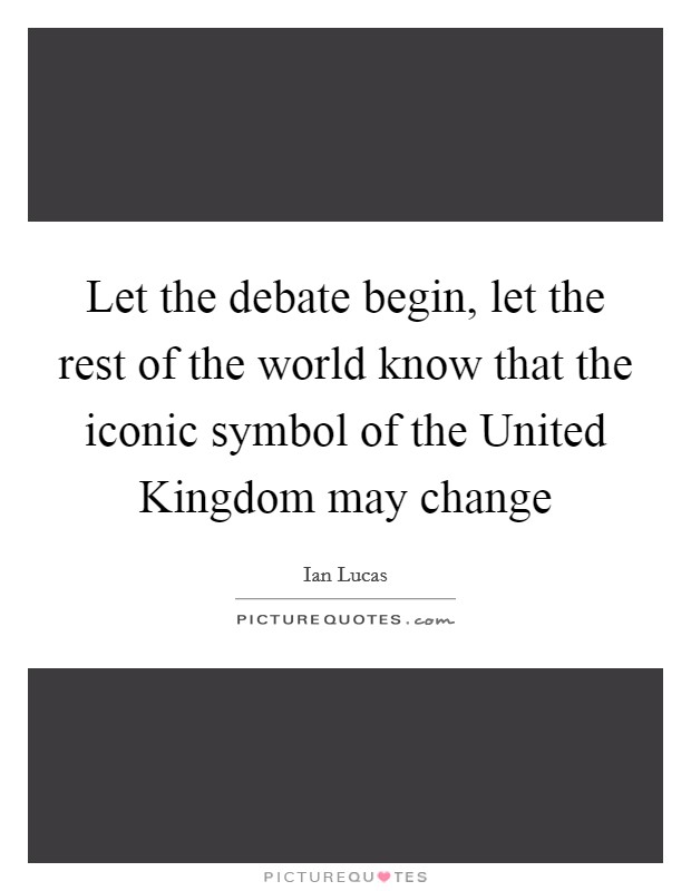 Let the debate begin, let the rest of the world know that the iconic symbol of the United Kingdom may change Picture Quote #1