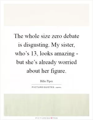 The whole size zero debate is disgusting. My sister, who’s 13, looks amazing - but she’s already worried about her figure Picture Quote #1