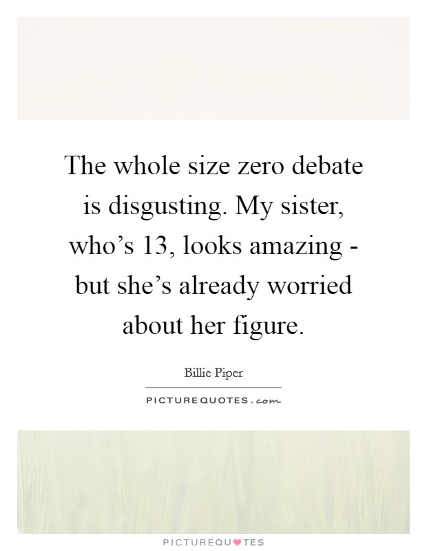 The whole size zero debate is disgusting. My sister, who's 13, looks amazing - but she's already worried about her figure Picture Quote #1