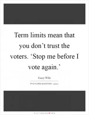 Term limits mean that you don’t trust the voters. ‘Stop me before I vote again.’ Picture Quote #1