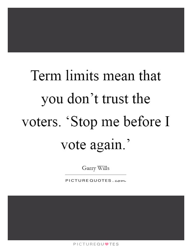 Term limits mean that you don't trust the voters. ‘Stop me before I vote again.' Picture Quote #1