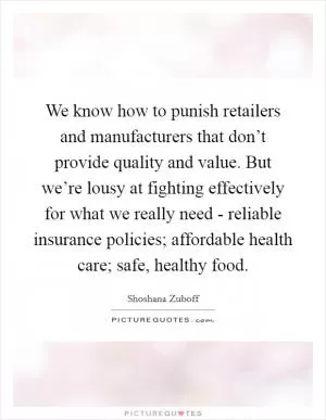 We know how to punish retailers and manufacturers that don’t provide quality and value. But we’re lousy at fighting effectively for what we really need - reliable insurance policies; affordable health care; safe, healthy food Picture Quote #1