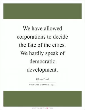 We have allowed corporations to decide the fate of the cities. We hardly speak of democratic development Picture Quote #1