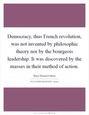 Democracy, thus French revolution, was not invented by philosophic theory nor by the bourgeois leadership. It was discovered by the masses in their method of action Picture Quote #1