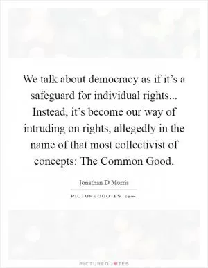 We talk about democracy as if it’s a safeguard for individual rights... Instead, it’s become our way of intruding on rights, allegedly in the name of that most collectivist of concepts: The Common Good Picture Quote #1