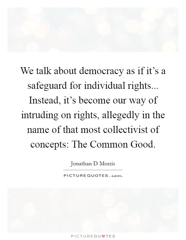We talk about democracy as if it's a safeguard for individual rights... Instead, it's become our way of intruding on rights, allegedly in the name of that most collectivist of concepts: The Common Good Picture Quote #1